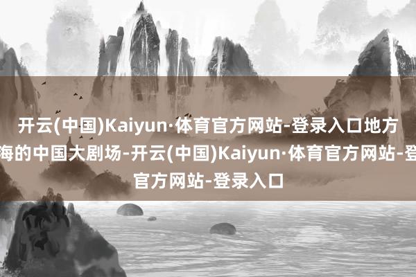 开云(中国)Kaiyun·体育官方网站-登录入口地方位于上海的中国大剧场-开云(中国)Kaiyun·体育官方网站-登录入口