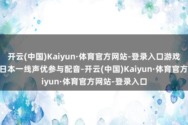 开云(中国)Kaiyun·体育官方网站-登录入口游戏邀请了40余位日本一线声优参与配音-开云(中国)Kaiyun·体育官方网站-登录入口
