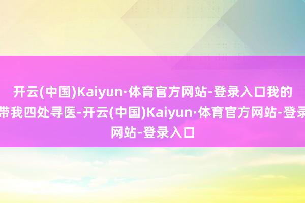 开云(中国)Kaiyun·体育官方网站-登录入口我的父母带我四处寻医-开云(中国)Kaiyun·体育官方网站-登录入口