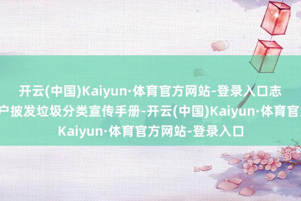 开云(中国)Kaiyun·体育官方网站-登录入口志愿者们向过往住户披发垃圾分类宣传手册-开云(中国)Kaiyun·体育官方网站-登录入口