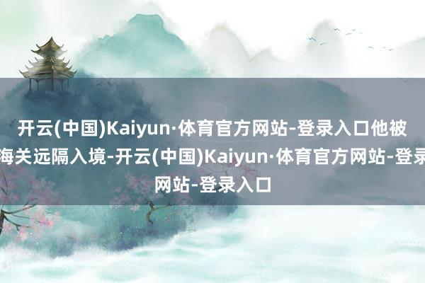 开云(中国)Kaiyun·体育官方网站-登录入口他被印尼海关远隔入境-开云(中国)Kaiyun·体育官方网站-登录入口