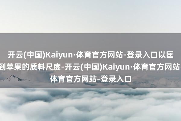 开云(中国)Kaiyun·体育官方网站-登录入口以匡助它们达到苹果的质料尺度-开云(中国)Kaiyun·体育官方网站-登录入口