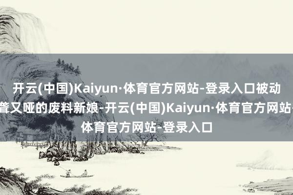 开云(中国)Kaiyun·体育官方网站-登录入口被动取了个又聋又哑的废料新娘-开云(中国)Kaiyun·体育官方网站-登录入口