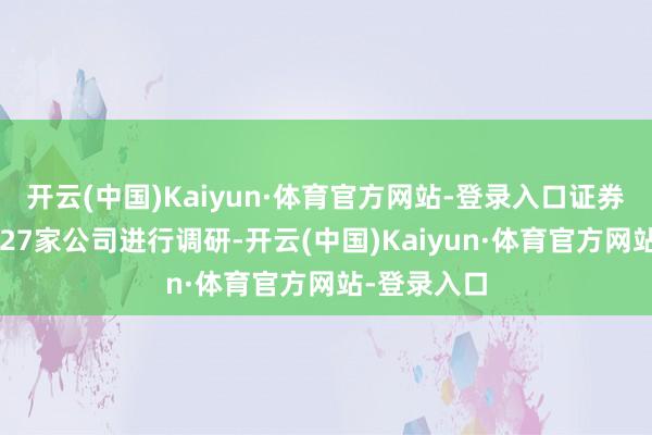 开云(中国)Kaiyun·体育官方网站-登录入口证券公司共对627家公司进行调研-开云(中国)Kaiyun·体育官方网站-登录入口