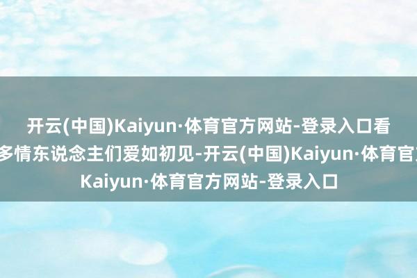 开云(中国)Kaiyun·体育官方网站-登录入口看过的时局愿镇坪多情东说念主们爱如初见-开云(中国)Kaiyun·体育官方网站-登录入口