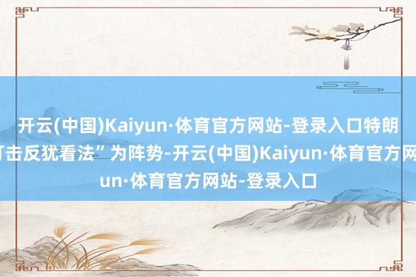 开云(中国)Kaiyun·体育官方网站-登录入口特朗普政府以“打击反犹看法”为阵势-开云(中国)Kaiyun·体育官方网站-登录入口