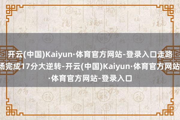 开云(中国)Kaiyun·体育官方网站-登录入口走路者东决首场完成17分大逆转-开云(中国)Kaiyun·体育官方网站-登录入口