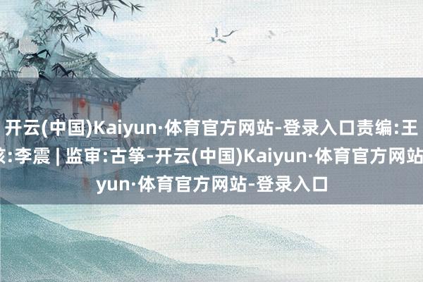 开云(中国)Kaiyun·体育官方网站-登录入口责编:王时丹 | 审核:李震 | 监审:古筝-开云(中国)Kaiyun·体育官方网站-登录入口