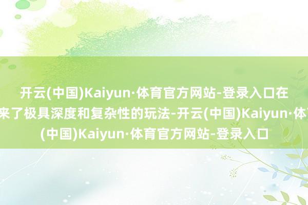 开云(中国)Kaiyun·体育官方网站-登录入口在作为和政策层面上带来了极具深度和复杂性的玩法-开云(中国)Kaiyun·体育官方网站-登录入口