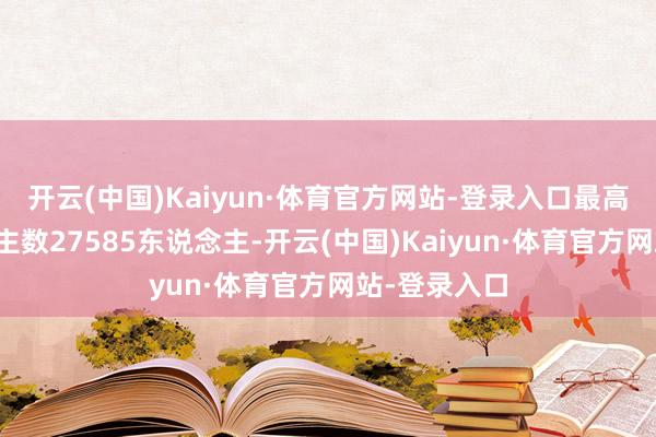 开云(中国)Kaiyun·体育官方网站-登录入口最高在线东说念主数27585东说念主-开云(中国)Kaiyun·体育官方网站-登录入口