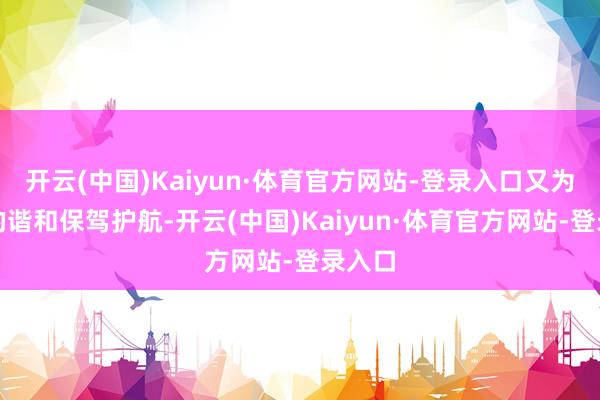 开云(中国)Kaiyun·体育官方网站-登录入口又为全球的谐和保驾护航-开云(中国)Kaiyun·体育官方网站-登录入口