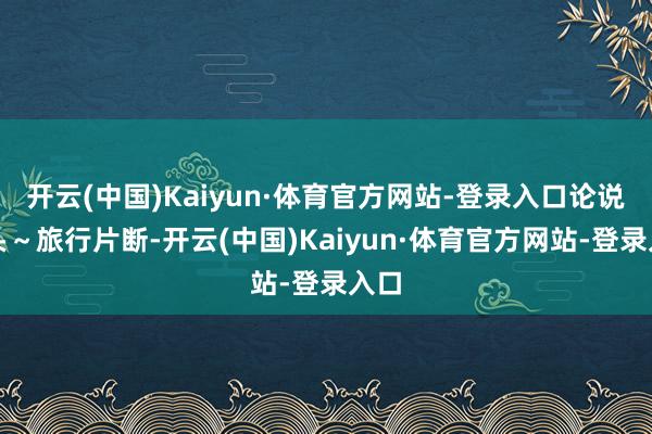 开云(中国)Kaiyun·体育官方网站-登录入口论说配头～旅行片断-开云(中国)Kaiyun·体育官方网站-登录入口