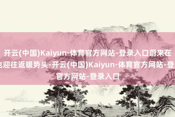 开云(中国)Kaiyun·体育官方网站-登录入口蔚来在 8 月也迎往返暖势头-开云(中国)Kaiyun·体育官方网站-登录入口