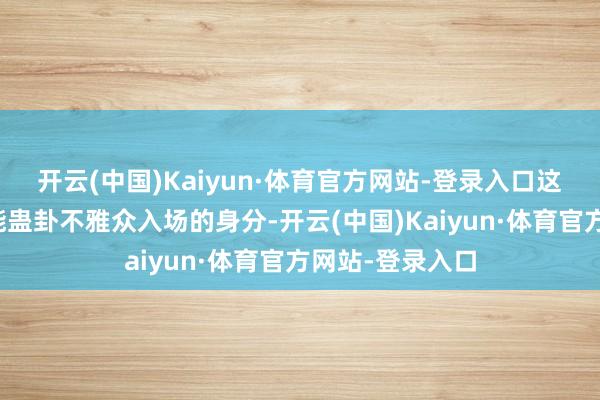 开云(中国)Kaiyun·体育官方网站-登录入口这整个亦然电影能蛊卦不雅众入场的身分-开云(中国)Kaiyun·体育官方网站-登录入口
