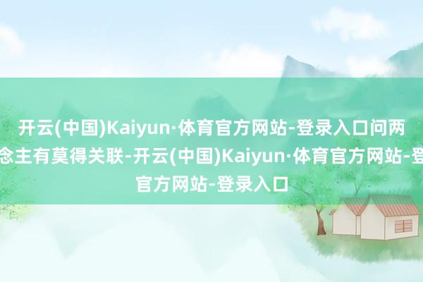 开云(中国)Kaiyun·体育官方网站-登录入口问两个东说念主有莫得关联-开云(中国)Kaiyun·体育官方网站-登录入口
