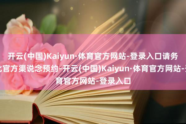 开云(中国)Kaiyun·体育官方网站-登录入口请务必通过此官方渠说念预约-开云(中国)Kaiyun·体育官方网站-登录入口