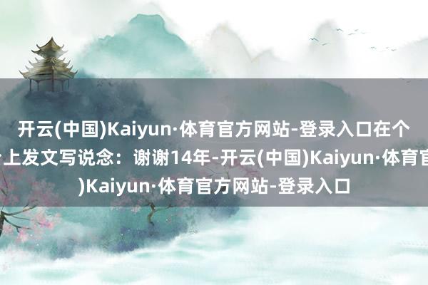 开云(中国)Kaiyun·体育官方网站-登录入口在个东说念主外交平台上发文写说念：谢谢14年-开云(中国)Kaiyun·体育官方网站-登录入口