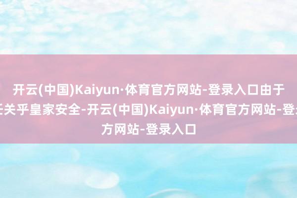 开云(中国)Kaiyun·体育官方网站-登录入口由于其责任关乎皇家安全-开云(中国)Kaiyun·体育官方网站-登录入口