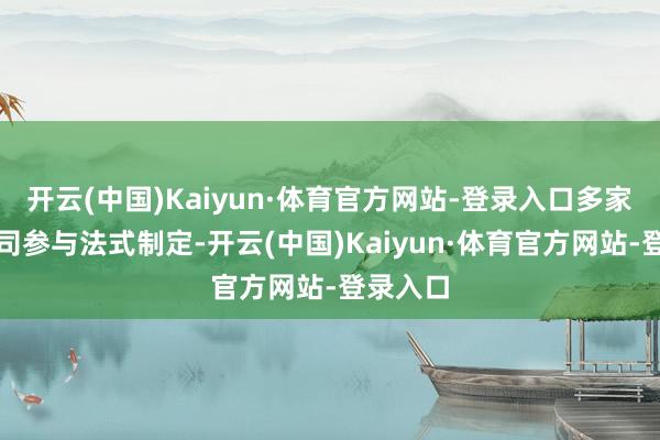 开云(中国)Kaiyun·体育官方网站-登录入口多家上市公司参与法式制定-开云(中国)Kaiyun·体育官方网站-登录入口
