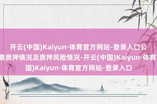 开云(中国)Kaiyun·体育官方网站-登录入口公司将捏续海涵其股票质押情况及质押风险情况-开云(中国)Kaiyun·体育官方网站-登录入口