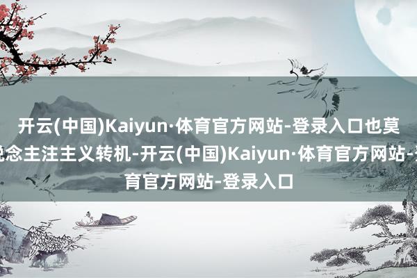 开云(中国)Kaiyun·体育官方网站-登录入口也莫得引东说念主注主义转机-开云(中国)Kaiyun·体育官方网站-登录入口