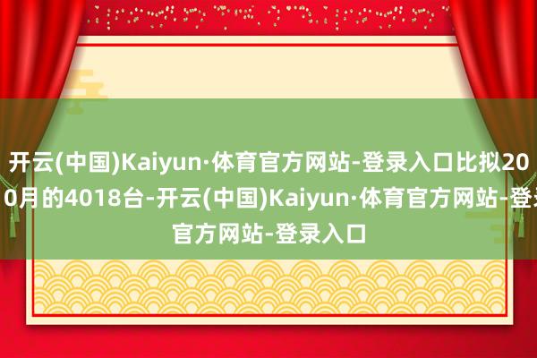 开云(中国)Kaiyun·体育官方网站-登录入口比拟2023年10月的4018台-开云(中国)Kaiyun·体育官方网站-登录入口
