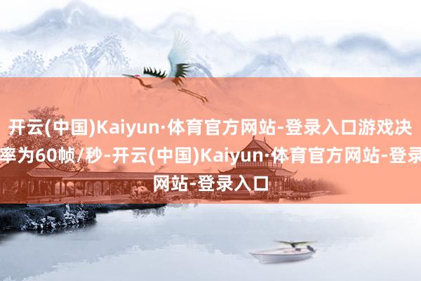 开云(中国)Kaiyun·体育官方网站-登录入口游戏决策帧率为60帧/秒-开云(中国)Kaiyun·体育官方网站-登录入口