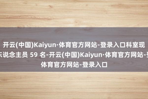 开云(中国)Kaiyun·体育官方网站-登录入口科室现存医护东说念主员 59 名-开云(中国)Kaiyun·体育官方网站-登录入口