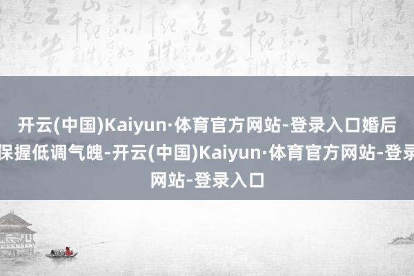 开云(中国)Kaiyun·体育官方网站-登录入口婚后耐久保握低调气魄-开云(中国)Kaiyun·体育官方网站-登录入口