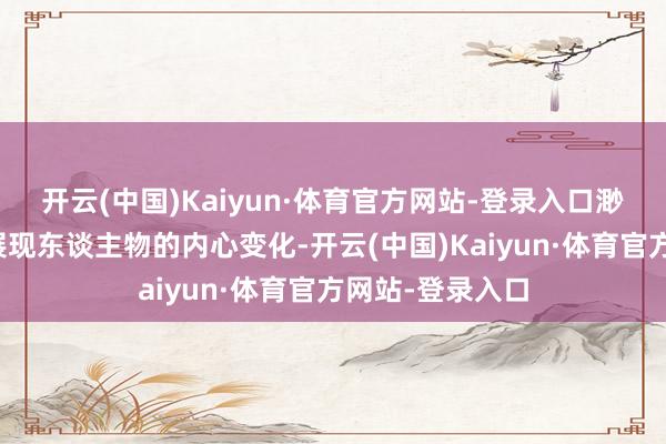 开云(中国)Kaiyun·体育官方网站-登录入口渺小的风物皆能展现东谈主物的内心变化-开云(中国)Kaiyun·体育官方网站-登录入口