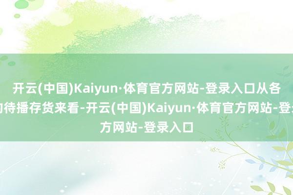 开云(中国)Kaiyun·体育官方网站-登录入口从各平台的待播存货来看-开云(中国)Kaiyun·体育官方网站-登录入口