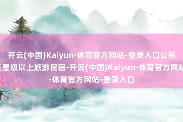 开云(中国)Kaiyun·体育官方网站-登录入口公布首批全省三星级以上旅游民宿-开云(中国)Kaiyun·体育官方网站-登录入口