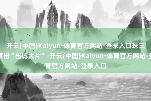开云(中国)Kaiyun·体育官方网站-登录入口珠三角纷繁演出“出城大片”-开云(中国)Kaiyun·体育官方网站-登录入口