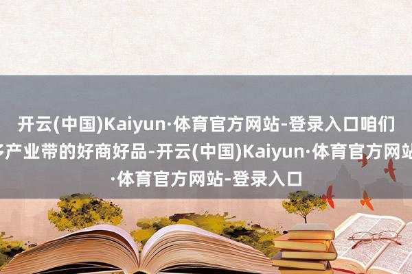开云(中国)Kaiyun·体育官方网站-登录入口咱们要匡助更多产业带的好商好品-开云(中国)Kaiyun·体育官方网站-登录入口