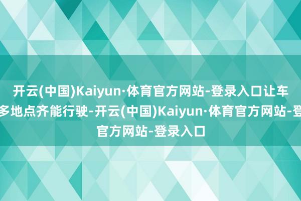 开云(中国)Kaiyun·体育官方网站-登录入口让车辆在更多地点齐能行驶-开云(中国)Kaiyun·体育官方网站-登录入口