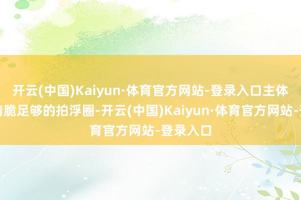 开云(中国)Kaiyun·体育官方网站-登录入口主体是一只清脆足够的拍浮圈-开云(中国)Kaiyun·体育官方网站-登录入口