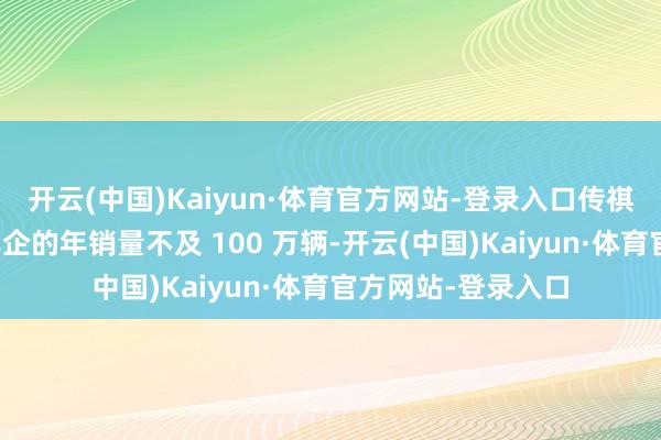 开云(中国)Kaiyun·体育官方网站-登录入口传祺和埃安两大自主车企的年销量不及 100 万辆-开云(中国)Kaiyun·体育官方网站-登录入口