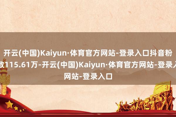 开云(中国)Kaiyun·体育官方网站-登录入口抖音粉丝数115.61万-开云(中国)Kaiyun·体育官方网站-登录入口