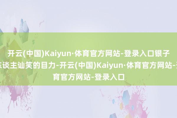 开云(中国)Kaiyun·体育官方网站-登录入口银子看到别东谈主讪笑的目力-开云(中国)Kaiyun·体育官方网站-登录入口