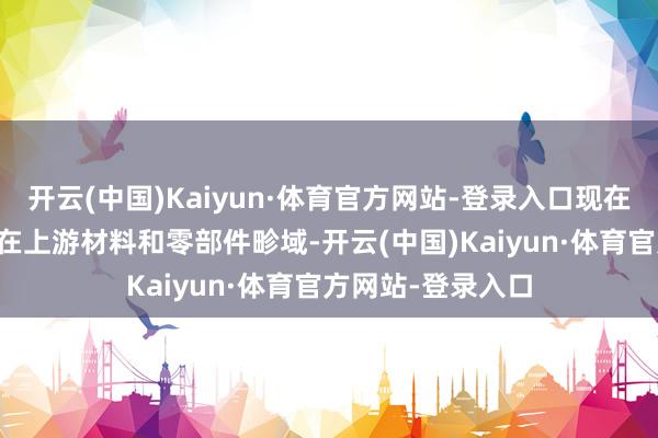开云(中国)Kaiyun·体育官方网站-登录入口现在70%的企业汇聚在上游材料和零部件畛域-开云(中国)Kaiyun·体育官方网站-登录入口