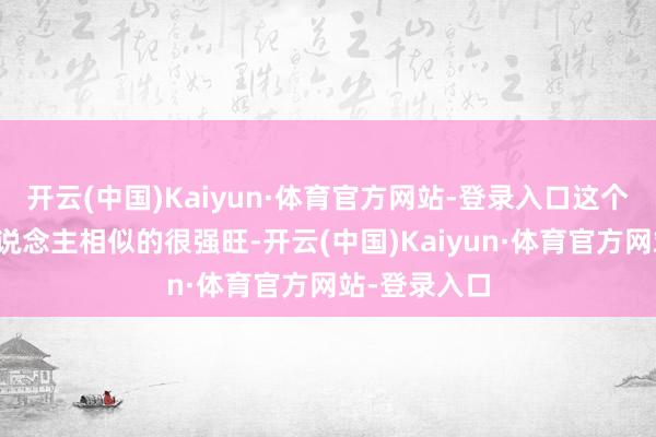 开云(中国)Kaiyun·体育官方网站-登录入口这个小孩像大东说念主相似的很强旺-开云(中国)Kaiyun·体育官方网站-登录入口