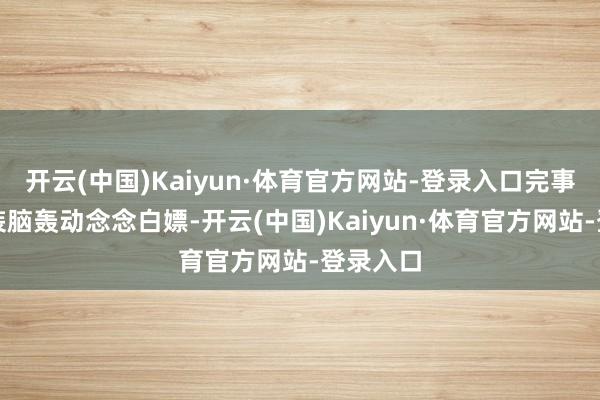 开云(中国)Kaiyun·体育官方网站-登录入口完事躺床上装脑轰动念念白嫖-开云(中国)Kaiyun·体育官方网站-登录入口