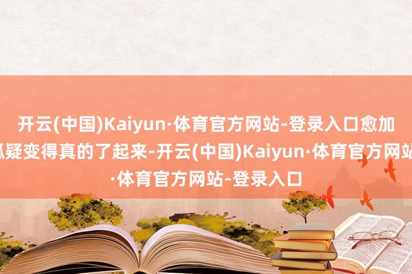开云(中国)Kaiyun·体育官方网站-登录入口愈加让网友的狐疑变得真的了起来-开云(中国)Kaiyun·体育官方网站-登录入口