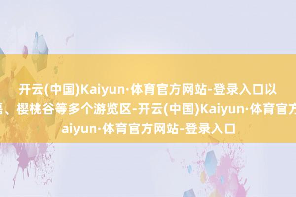 开云(中国)Kaiyun·体育官方网站-登录入口以及孔雀沟、东磊、樱桃谷等多个游览区-开云(中国)Kaiyun·体育官方网站-登录入口