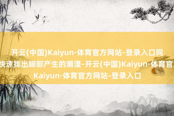 开云(中国)Kaiyun·体育官方网站-登录入口同期透气网布还能快速排出脚部产生的潮湿-开云(中国)Kaiyun·体育官方网站-登录入口