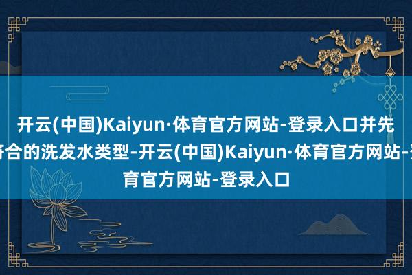开云(中国)Kaiyun·体育官方网站-登录入口并先容一些符合的洗发水类型-开云(中国)Kaiyun·体育官方网站-登录入口