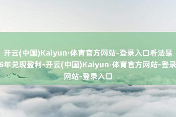 开云(中国)Kaiyun·体育官方网站-登录入口看法是2026年兑现盈利-开云(中国)Kaiyun·体育官方网站-登录入口