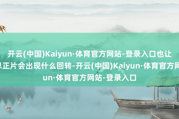 开云(中国)Kaiyun·体育官方网站-登录入口也让咱们意思意思正片会出现什么回转-开云(中国)Kaiyun·体育官方网站-登录入口