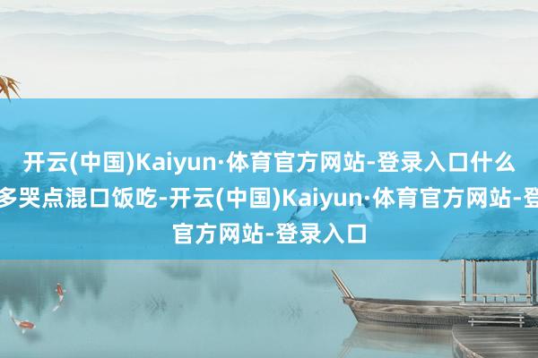 开云(中国)Kaiyun·体育官方网站-登录入口什么父母让多哭点混口饭吃-开云(中国)Kaiyun·体育官方网站-登录入口