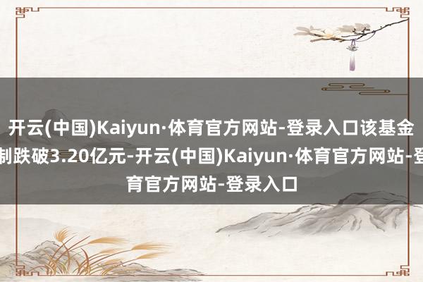 开云(中国)Kaiyun·体育官方网站-登录入口该基金最新限制跌破3.20亿元-开云(中国)Kaiyun·体育官方网站-登录入口